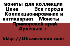 монеты для коллекции › Цена ­ 900 - Все города Коллекционирование и антиквариат » Монеты   . Приморский край,Арсеньев г.